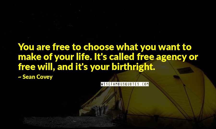 Sean Covey Quotes: You are free to choose what you want to make of your life. It's called free agency or free will, and it's your birthright.