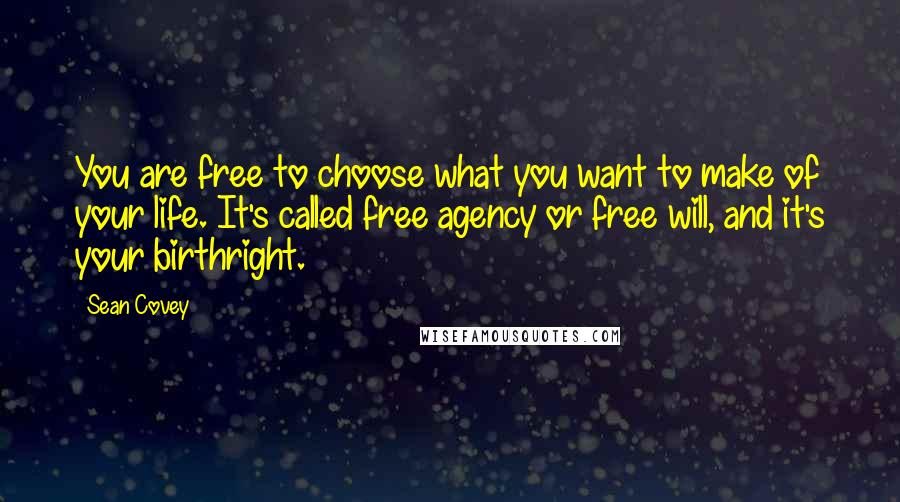 Sean Covey Quotes: You are free to choose what you want to make of your life. It's called free agency or free will, and it's your birthright.