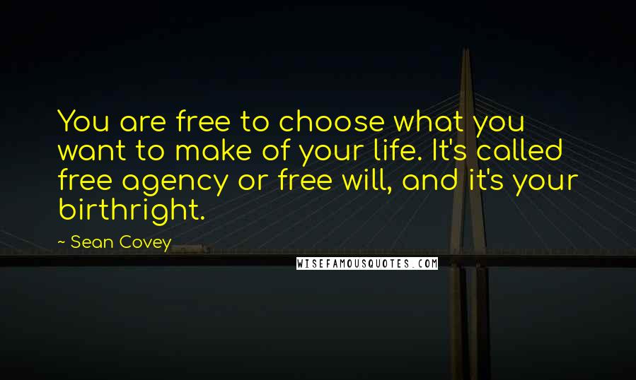Sean Covey Quotes: You are free to choose what you want to make of your life. It's called free agency or free will, and it's your birthright.