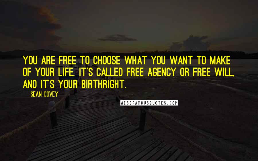 Sean Covey Quotes: You are free to choose what you want to make of your life. It's called free agency or free will, and it's your birthright.