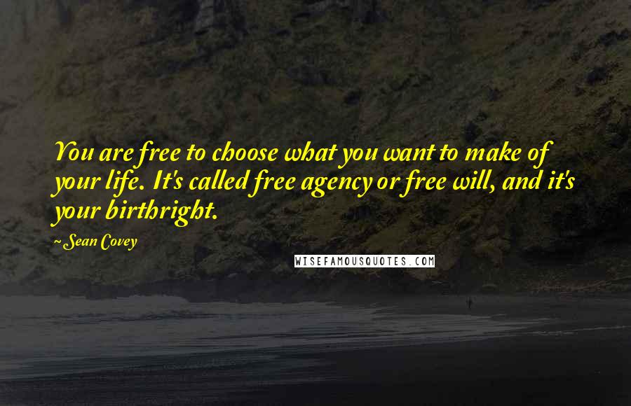 Sean Covey Quotes: You are free to choose what you want to make of your life. It's called free agency or free will, and it's your birthright.