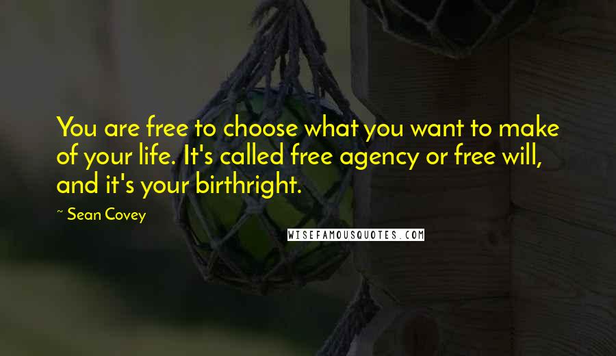 Sean Covey Quotes: You are free to choose what you want to make of your life. It's called free agency or free will, and it's your birthright.