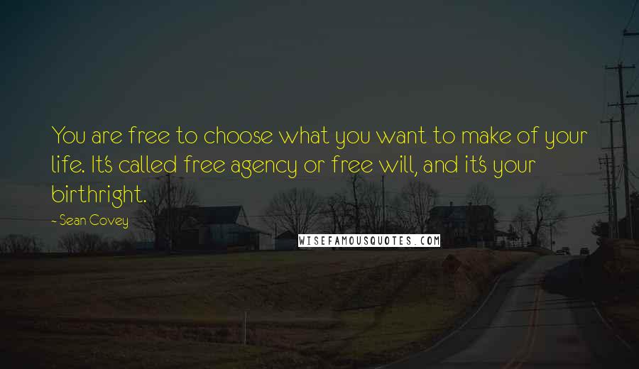 Sean Covey Quotes: You are free to choose what you want to make of your life. It's called free agency or free will, and it's your birthright.