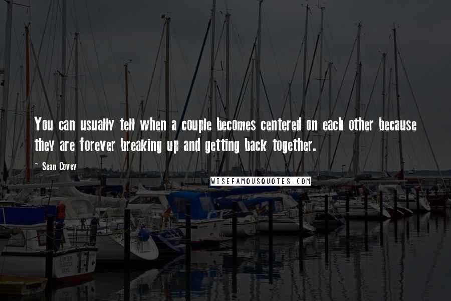 Sean Covey Quotes: You can usually tell when a couple becomes centered on each other because they are forever breaking up and getting back together.