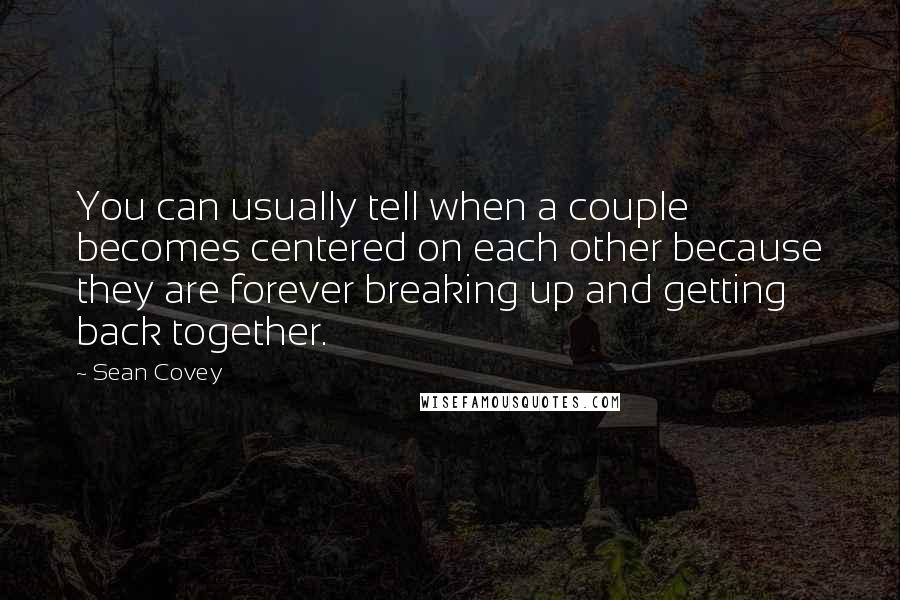 Sean Covey Quotes: You can usually tell when a couple becomes centered on each other because they are forever breaking up and getting back together.