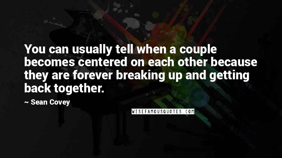 Sean Covey Quotes: You can usually tell when a couple becomes centered on each other because they are forever breaking up and getting back together.