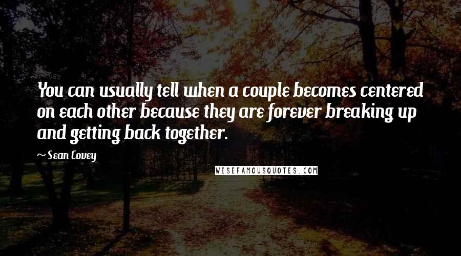 Sean Covey Quotes: You can usually tell when a couple becomes centered on each other because they are forever breaking up and getting back together.