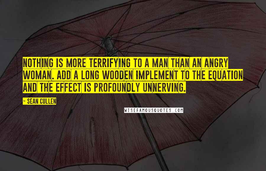 Sean Cullen Quotes: Nothing is more terrifying to a man than an angry woman. Add a long wooden implement to the equation and the effect is profoundly unnerving.