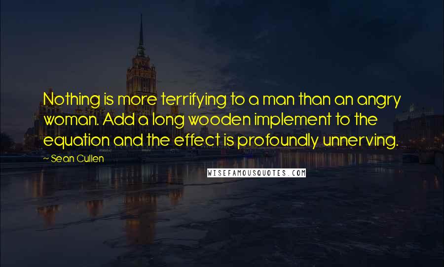 Sean Cullen Quotes: Nothing is more terrifying to a man than an angry woman. Add a long wooden implement to the equation and the effect is profoundly unnerving.