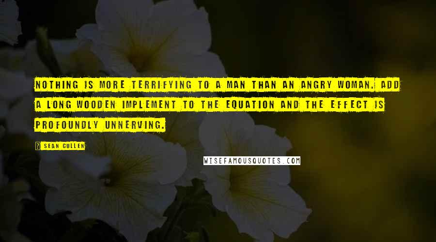 Sean Cullen Quotes: Nothing is more terrifying to a man than an angry woman. Add a long wooden implement to the equation and the effect is profoundly unnerving.