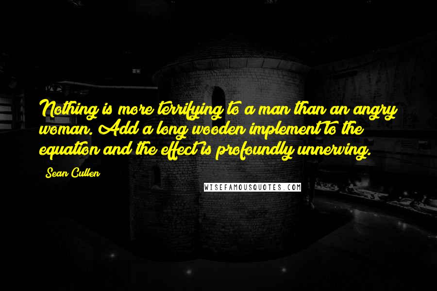 Sean Cullen Quotes: Nothing is more terrifying to a man than an angry woman. Add a long wooden implement to the equation and the effect is profoundly unnerving.