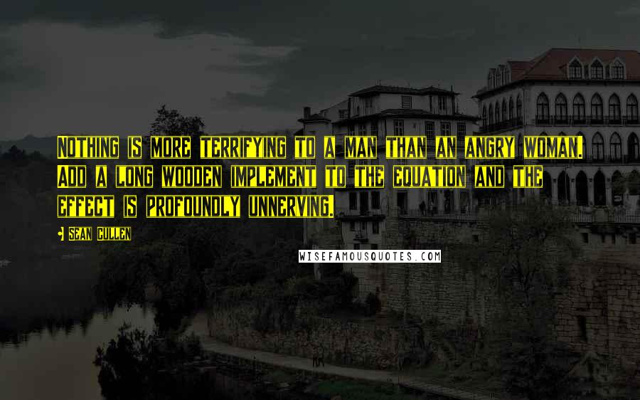 Sean Cullen Quotes: Nothing is more terrifying to a man than an angry woman. Add a long wooden implement to the equation and the effect is profoundly unnerving.