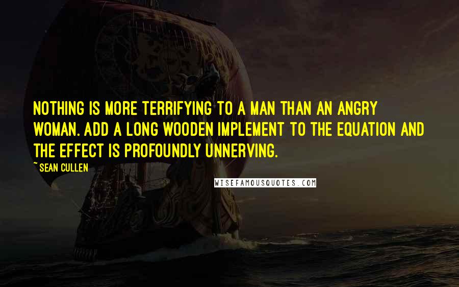 Sean Cullen Quotes: Nothing is more terrifying to a man than an angry woman. Add a long wooden implement to the equation and the effect is profoundly unnerving.