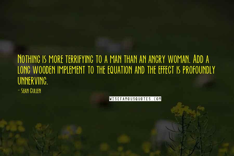 Sean Cullen Quotes: Nothing is more terrifying to a man than an angry woman. Add a long wooden implement to the equation and the effect is profoundly unnerving.