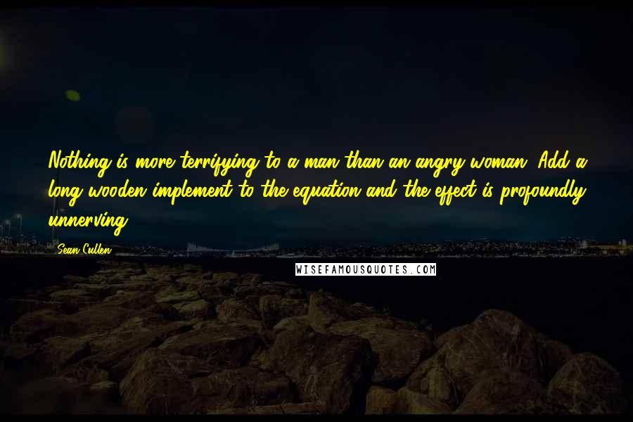 Sean Cullen Quotes: Nothing is more terrifying to a man than an angry woman. Add a long wooden implement to the equation and the effect is profoundly unnerving.