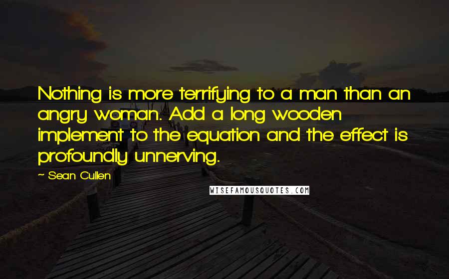 Sean Cullen Quotes: Nothing is more terrifying to a man than an angry woman. Add a long wooden implement to the equation and the effect is profoundly unnerving.