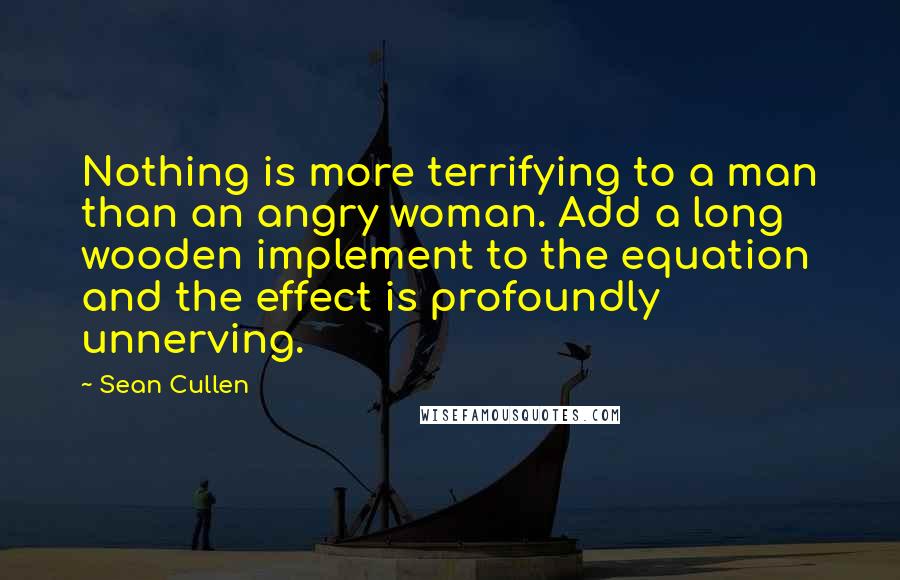 Sean Cullen Quotes: Nothing is more terrifying to a man than an angry woman. Add a long wooden implement to the equation and the effect is profoundly unnerving.