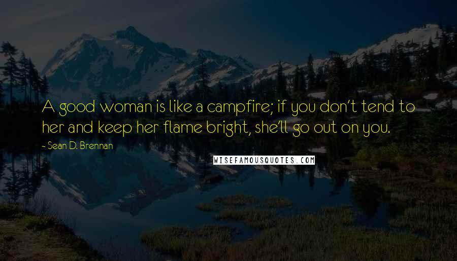 Sean D. Brennan Quotes: A good woman is like a campfire; if you don't tend to her and keep her flame bright, she'll go out on you.