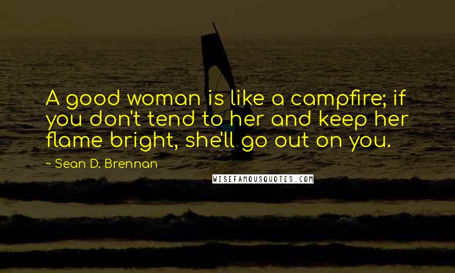 Sean D. Brennan Quotes: A good woman is like a campfire; if you don't tend to her and keep her flame bright, she'll go out on you.