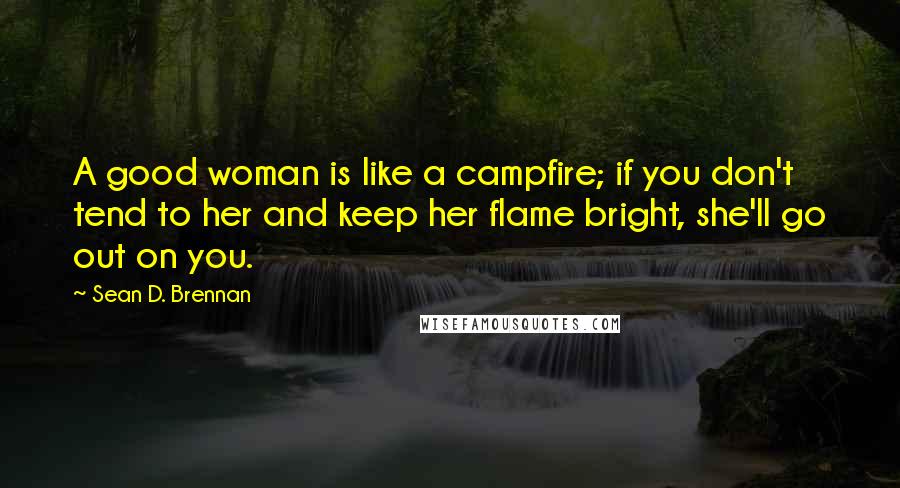 Sean D. Brennan Quotes: A good woman is like a campfire; if you don't tend to her and keep her flame bright, she'll go out on you.