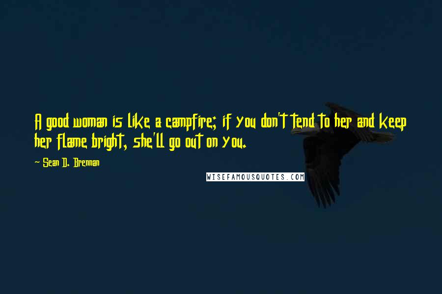 Sean D. Brennan Quotes: A good woman is like a campfire; if you don't tend to her and keep her flame bright, she'll go out on you.