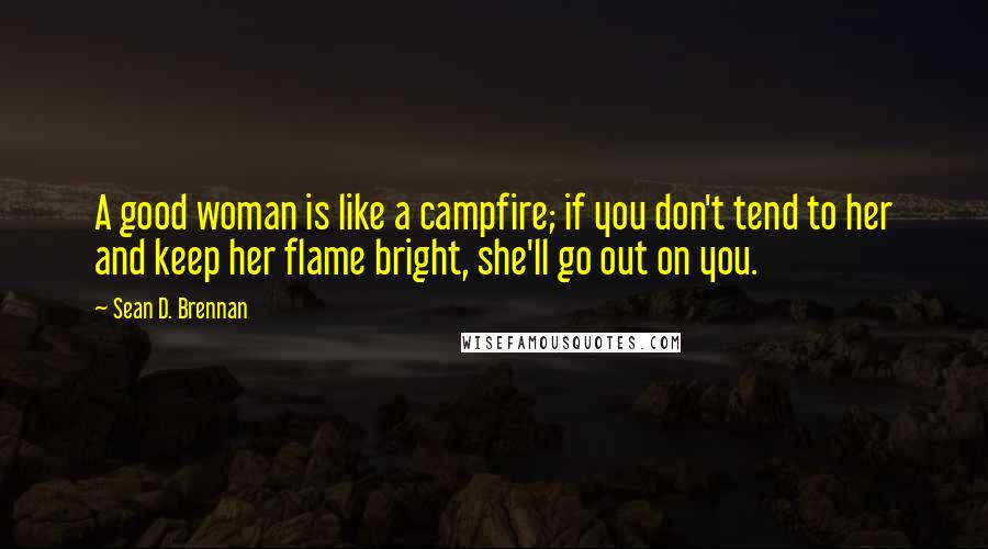 Sean D. Brennan Quotes: A good woman is like a campfire; if you don't tend to her and keep her flame bright, she'll go out on you.