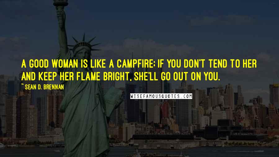 Sean D. Brennan Quotes: A good woman is like a campfire; if you don't tend to her and keep her flame bright, she'll go out on you.