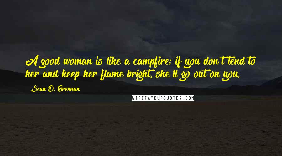 Sean D. Brennan Quotes: A good woman is like a campfire; if you don't tend to her and keep her flame bright, she'll go out on you.