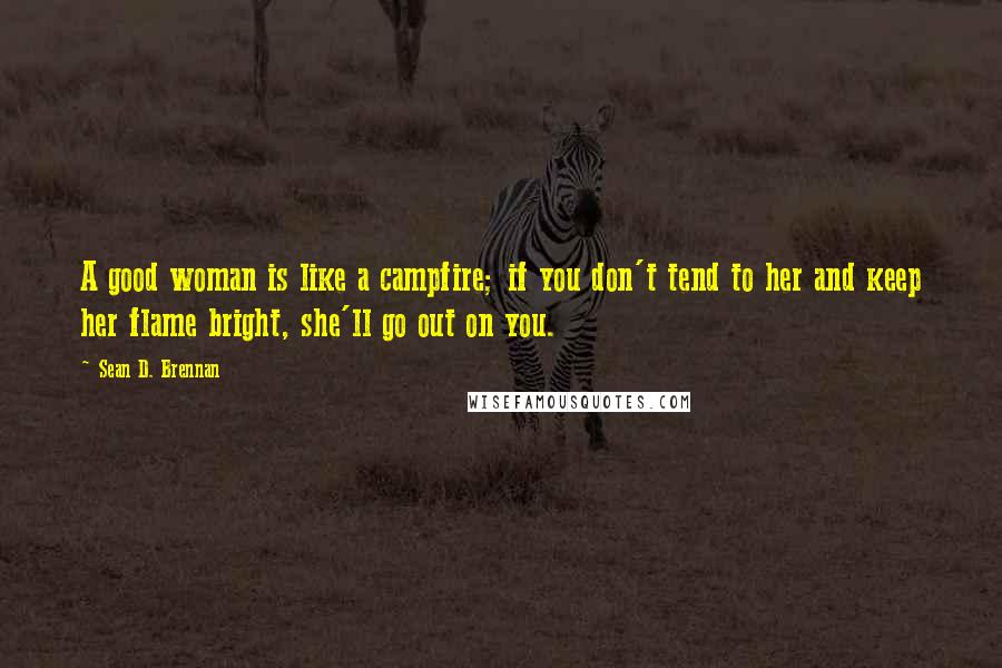 Sean D. Brennan Quotes: A good woman is like a campfire; if you don't tend to her and keep her flame bright, she'll go out on you.