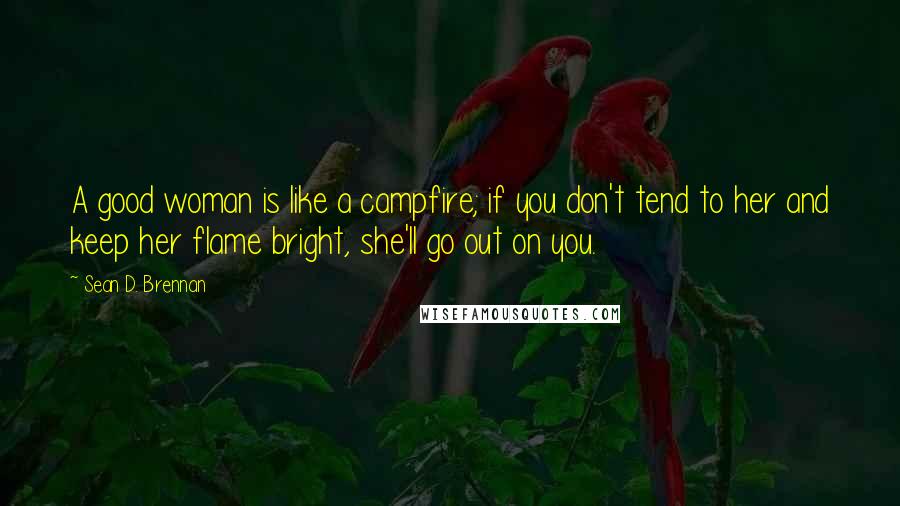 Sean D. Brennan Quotes: A good woman is like a campfire; if you don't tend to her and keep her flame bright, she'll go out on you.