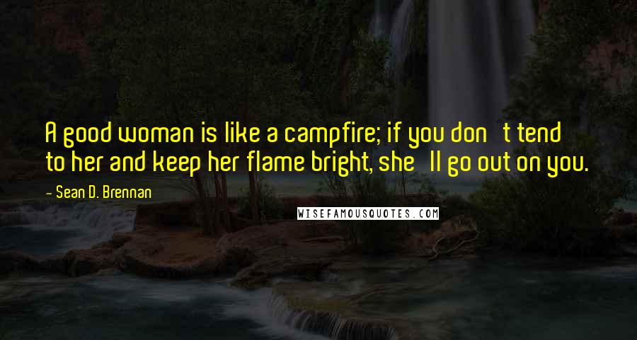 Sean D. Brennan Quotes: A good woman is like a campfire; if you don't tend to her and keep her flame bright, she'll go out on you.