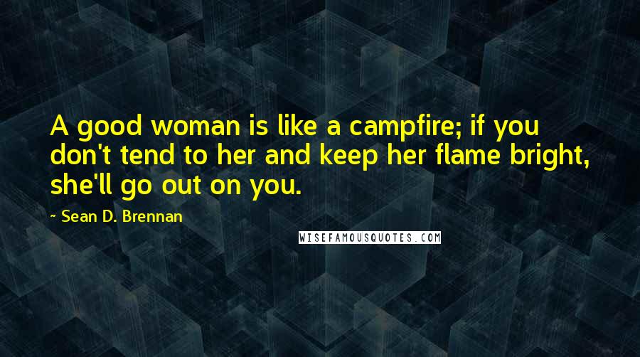 Sean D. Brennan Quotes: A good woman is like a campfire; if you don't tend to her and keep her flame bright, she'll go out on you.