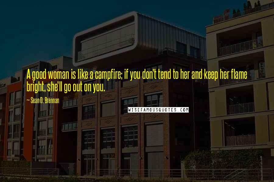 Sean D. Brennan Quotes: A good woman is like a campfire; if you don't tend to her and keep her flame bright, she'll go out on you.