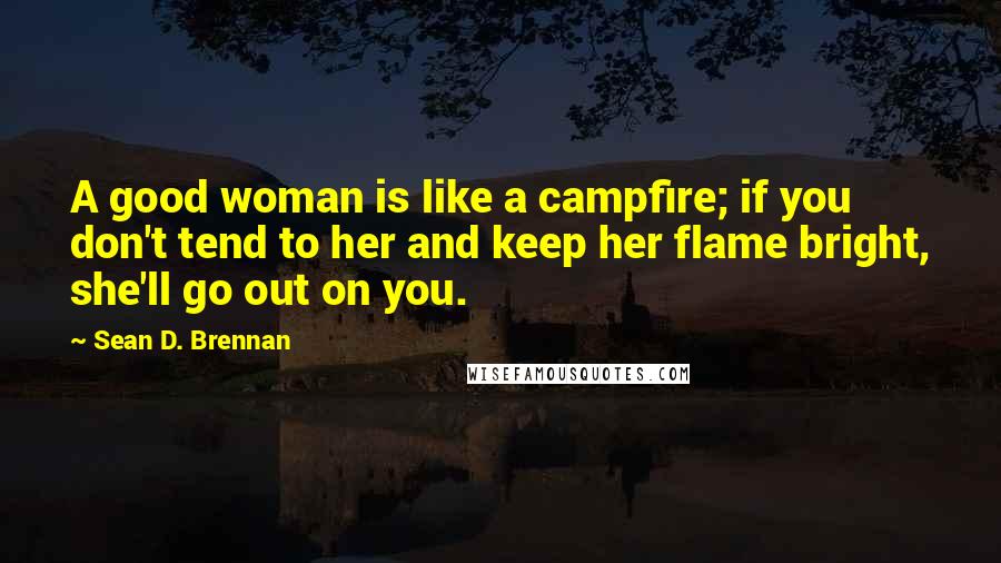 Sean D. Brennan Quotes: A good woman is like a campfire; if you don't tend to her and keep her flame bright, she'll go out on you.