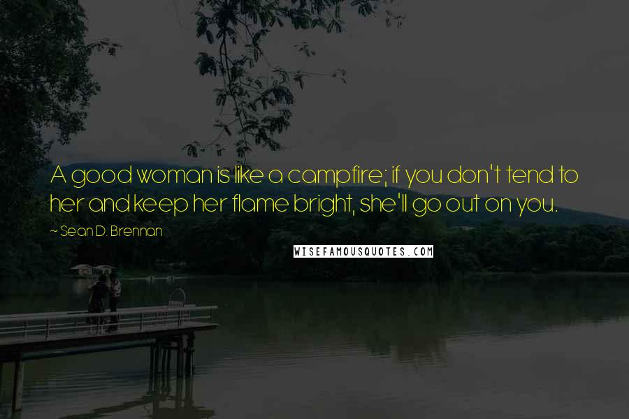 Sean D. Brennan Quotes: A good woman is like a campfire; if you don't tend to her and keep her flame bright, she'll go out on you.
