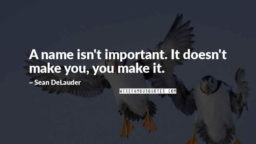 Sean DeLauder Quotes: A name isn't important. It doesn't make you, you make it.