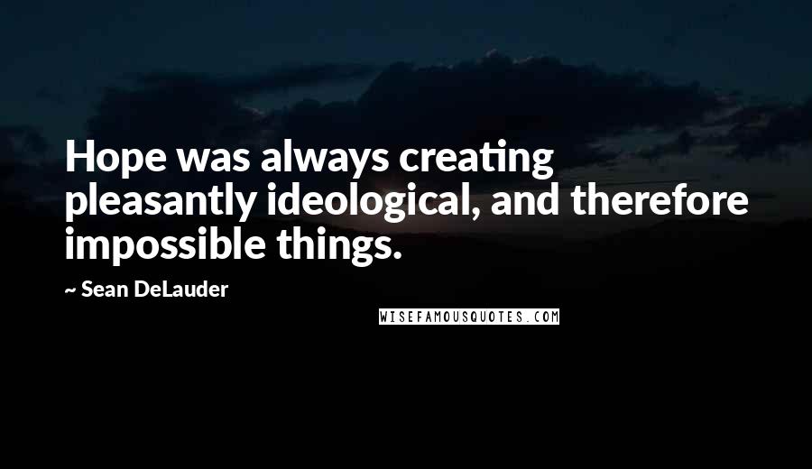 Sean DeLauder Quotes: Hope was always creating pleasantly ideological, and therefore impossible things.