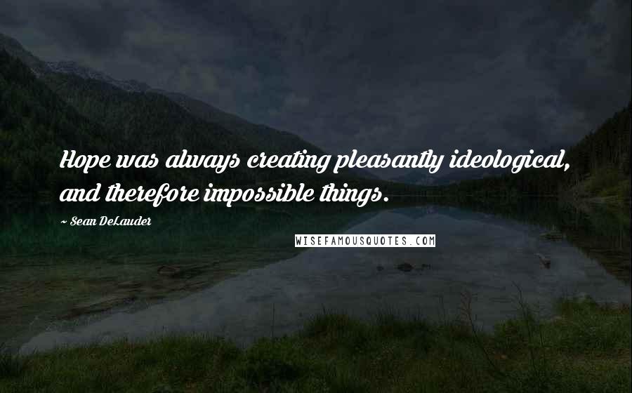 Sean DeLauder Quotes: Hope was always creating pleasantly ideological, and therefore impossible things.