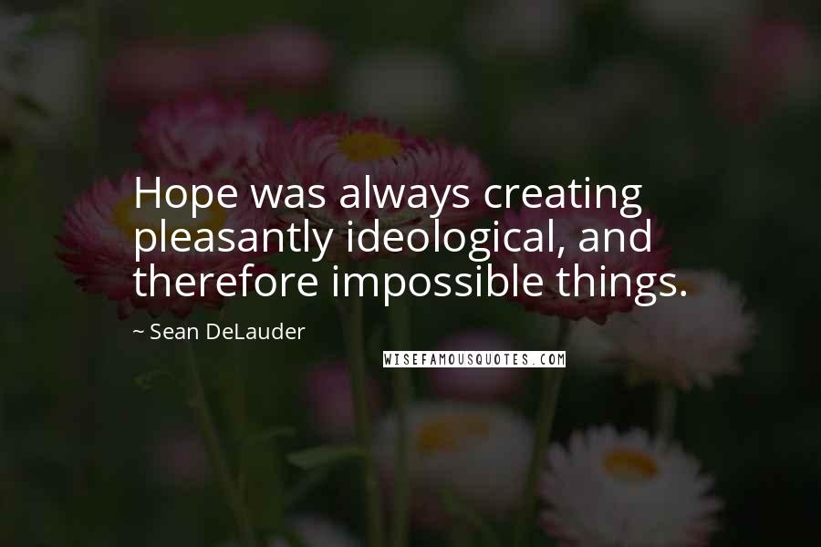 Sean DeLauder Quotes: Hope was always creating pleasantly ideological, and therefore impossible things.