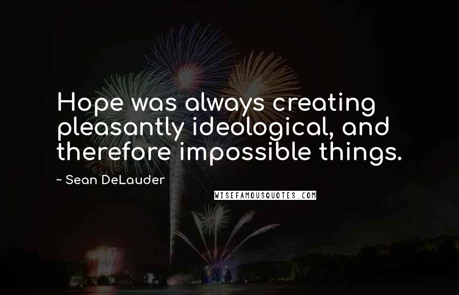 Sean DeLauder Quotes: Hope was always creating pleasantly ideological, and therefore impossible things.