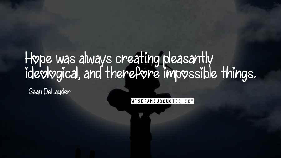 Sean DeLauder Quotes: Hope was always creating pleasantly ideological, and therefore impossible things.