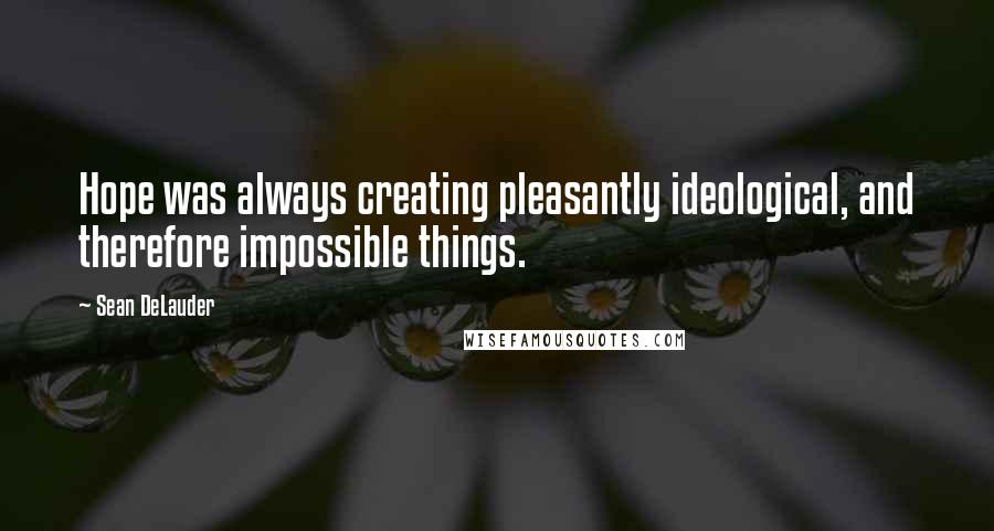 Sean DeLauder Quotes: Hope was always creating pleasantly ideological, and therefore impossible things.