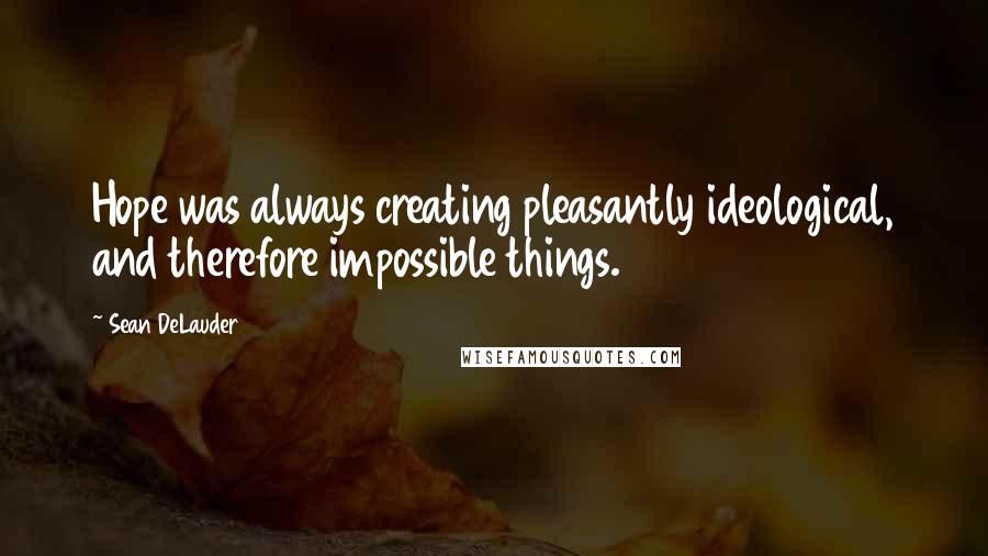 Sean DeLauder Quotes: Hope was always creating pleasantly ideological, and therefore impossible things.