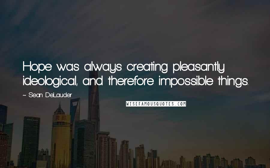 Sean DeLauder Quotes: Hope was always creating pleasantly ideological, and therefore impossible things.