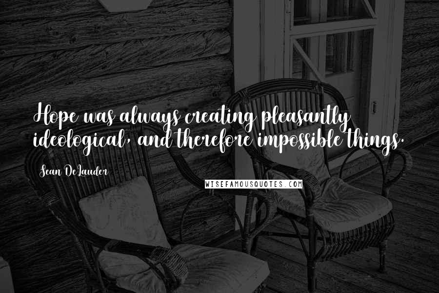 Sean DeLauder Quotes: Hope was always creating pleasantly ideological, and therefore impossible things.