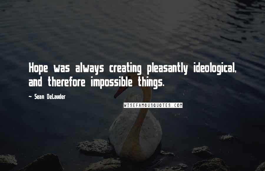 Sean DeLauder Quotes: Hope was always creating pleasantly ideological, and therefore impossible things.