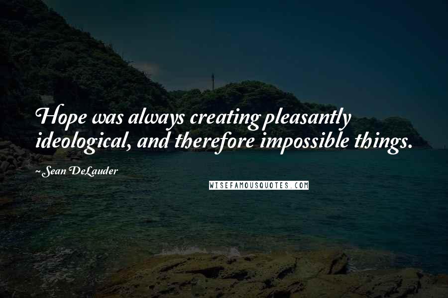 Sean DeLauder Quotes: Hope was always creating pleasantly ideological, and therefore impossible things.