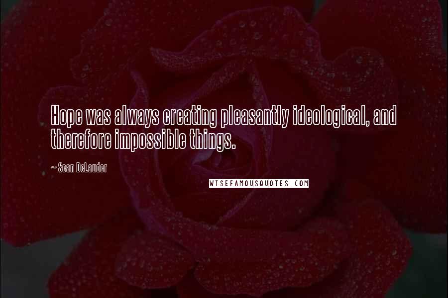 Sean DeLauder Quotes: Hope was always creating pleasantly ideological, and therefore impossible things.