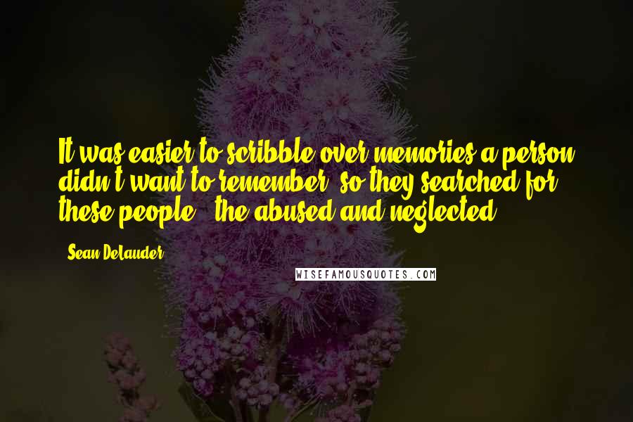 Sean DeLauder Quotes: It was easier to scribble over memories a person didn't want to remember, so they searched for these people - the abused and neglected.