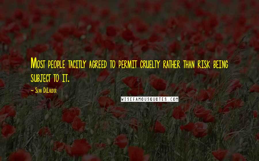 Sean DeLauder Quotes: Most people tacitly agreed to permit cruelty rather than risk being subject to it.